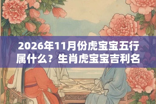 2026年11月份虎宝宝五行属什么？生肖虎宝宝吉利名字