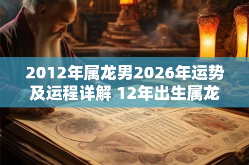 2012年属龙男2026年运势及运程详解 12年出生属龙人2026全年每月运势男性