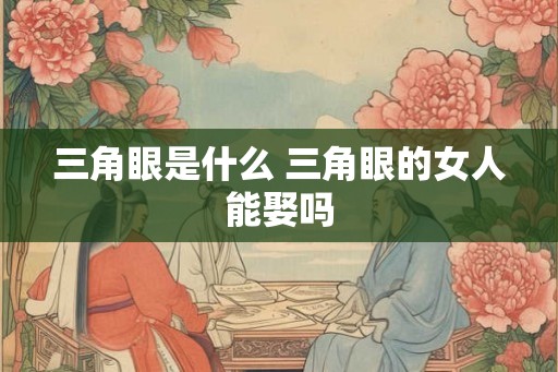 三角眼是什么 三角眼的女人能娶吗