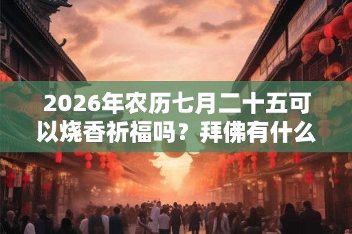 2026年农历七月二十五可以烧香祈福吗？拜佛有什么讲究？