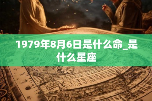 1979年8月6日是什么命_是什么星座 1979年8月6日是什么命_是什么星座