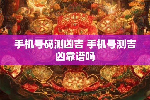 手机号码测凶吉 手机号测吉凶靠谱吗 手机号码测凶吉 手机号测吉凶靠谱吗