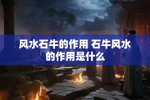 风水石牛的作用 石牛风水的作用是什么