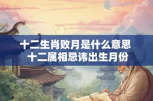 十二生肖败月是什么意思  十二属相忌讳出生月份