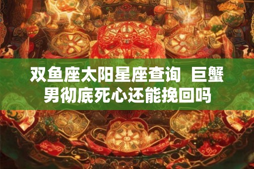 双鱼座太阳星座查询  巨蟹男彻底死心还能挽回吗
