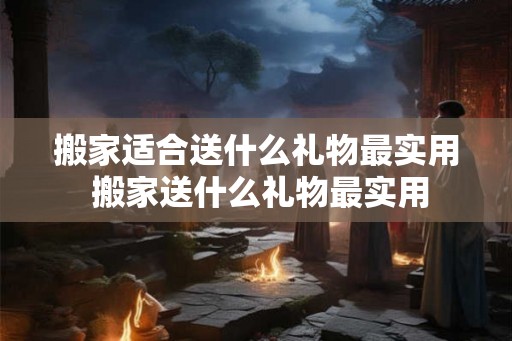 搬家适合送什么礼物最实用 搬家送什么礼物最实用