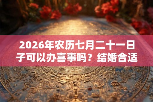2026年农历七月二十一日子可以办喜事吗？结婚合适吗？