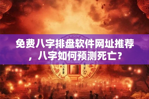 免费八字排盘软件网址推荐，八字如何预测死亡？