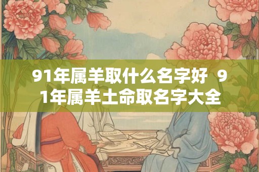 91年属羊取什么名字好  91年属羊土命取名字大全