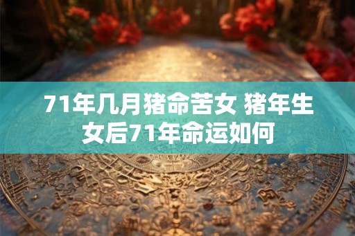 71年几月猪命苦女 猪年生女后71年命运如何
