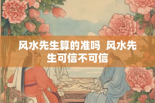 风水先生算的准吗  风水先生可信不可信