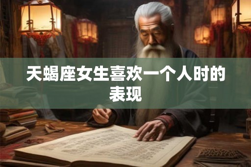 天蝎座女生喜欢一个人时的表现