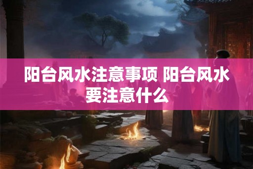 阳台风水注意事项 阳台风水要注意什么