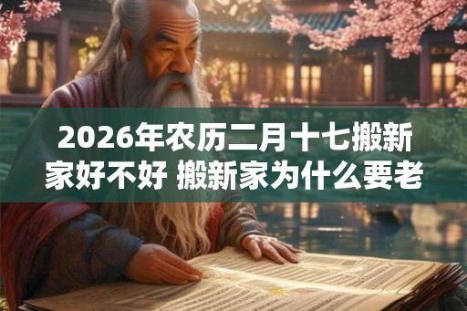 2026年农历二月十七搬新家好不好 搬新家为什么要老人先住