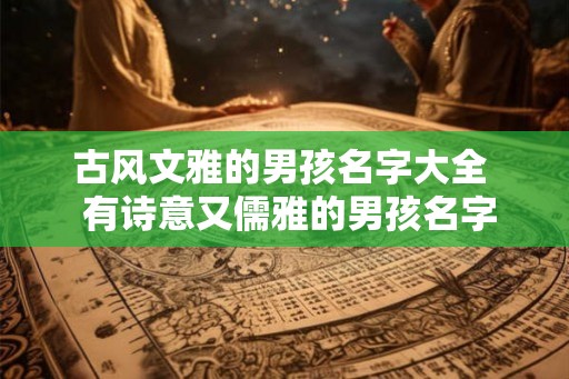 古风文雅的男孩名字大全 有诗意又儒雅的男孩名字 古风文雅的男孩名字大全 有诗意又儒雅的男孩名字