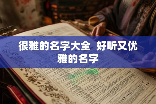 很雅的名字大全 好听又优雅的名字 很雅的名字大全 好听又优雅的名字