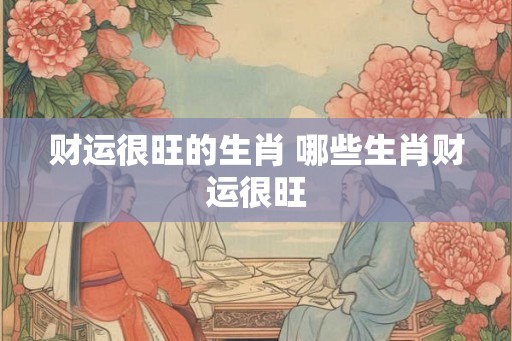 财运很旺的生肖 哪些生肖财运很旺