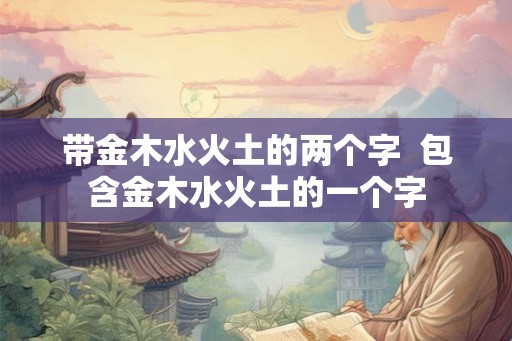 带金木水火土的两个字  包含金木水火土的一个字