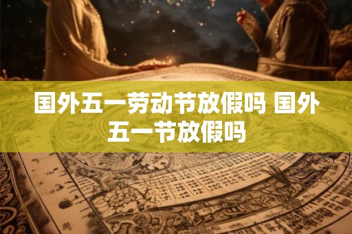 国外五一劳动节放假吗 国外五一节放假吗