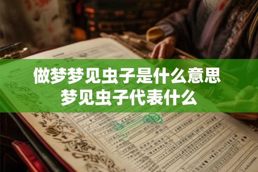 做梦梦见虫子是什么意思 梦见虫子代表什么