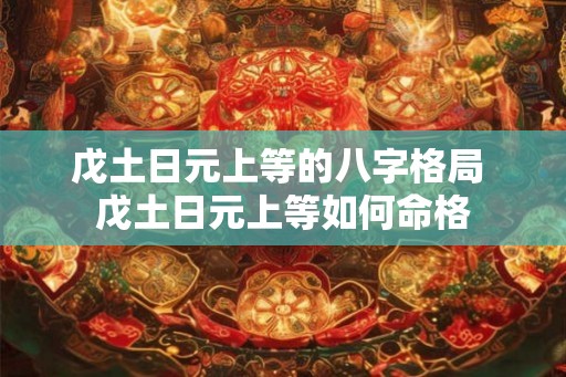 戊土日元上等的八字格局 戊土日元上等如何命格