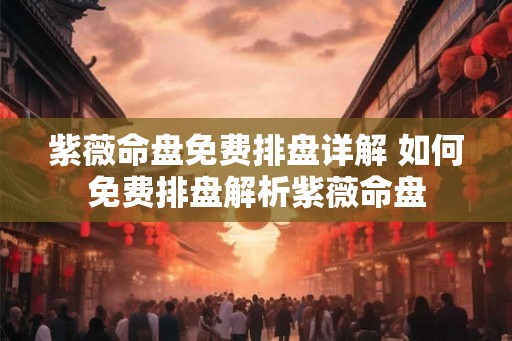 紫薇命盘免费排盘详解 如何免费排盘解析紫薇命盘