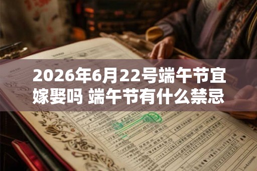 2026年6月22号端午节宜嫁娶吗 端午节有什么禁忌吗 2026年6月22号端午节宜嫁娶吗 端午节有什么禁忌吗
