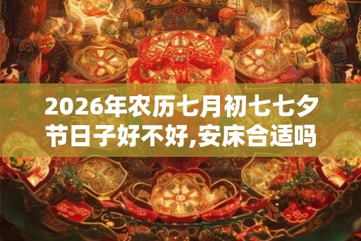2026年农历七月初七七夕节日子好不好,安床合适吗？