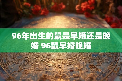 96年出生的鼠是早婚还是晚婚 96鼠早婚晚婚