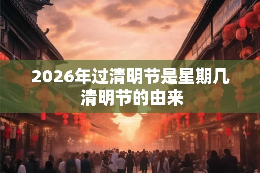 2026年过清明节是星期几 清明节的由来