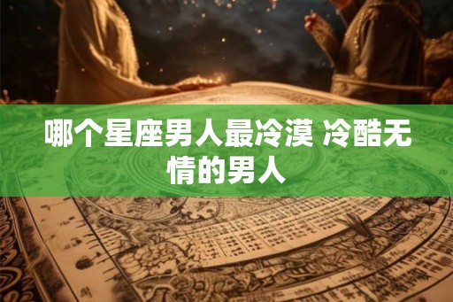 哪个星座男人最冷漠 冷酷无情的男人