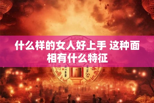 什么样的女人好上手 这种面相有什么特征