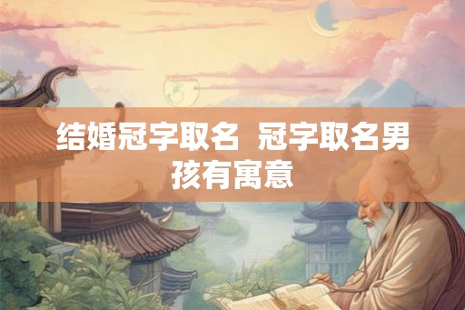 结婚冠字取名  冠字取名男孩有寓意