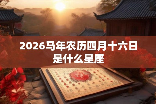 2026马年农历四月十六日是什么星座