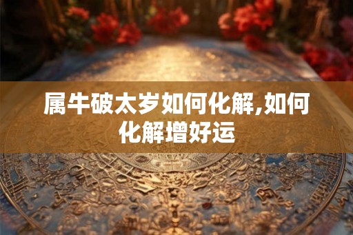 属牛破太岁如何化解,如何化解增好运