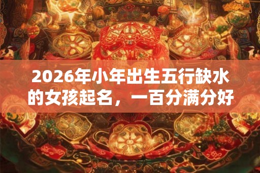 2026年小年出生五行缺水的女孩起名，一百分满分好名字大全