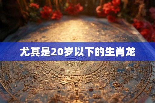 尤其是20岁以下的生肖龙