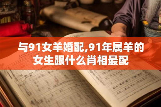 与91女羊婚配,91年属羊的女生跟什么肖相最配 与91女羊婚配,91年属羊的女生跟什么肖相最配