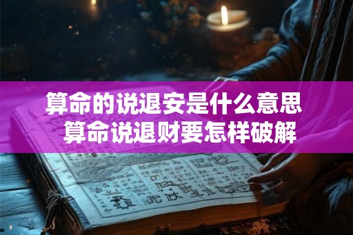 算命的说退安是什么意思  算命说退财要怎样破解