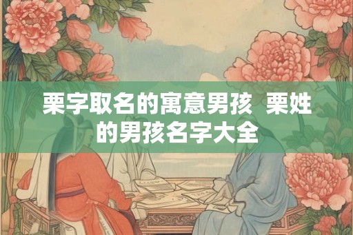 栗字取名的寓意男孩  栗姓的男孩名字大全