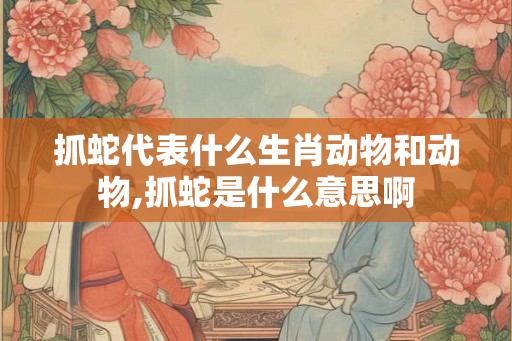 抓蛇代表什么生肖动物和动物,抓蛇是什么意思啊
