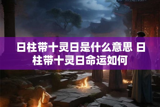 日柱带十灵日是什么意思 日柱带十灵日命运如何