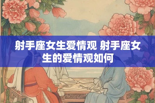 射手座女生爱情观 射手座女生的爱情观如何