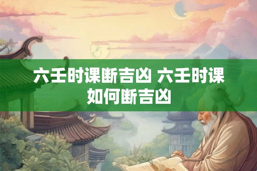 六壬时课断吉凶 六壬时课如何断吉凶