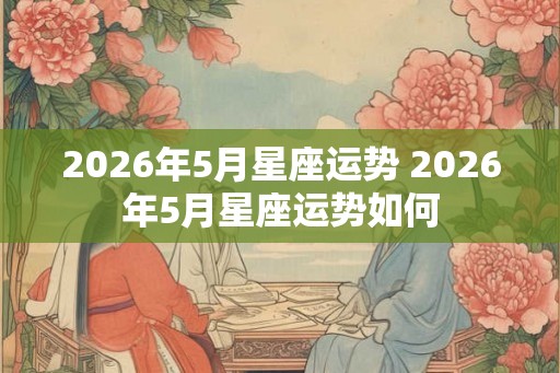 2026年5月星座运势 2026年5月星座运势如何