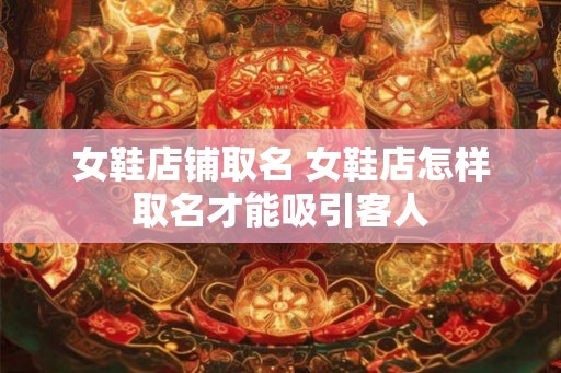 女鞋店铺取名 女鞋店怎样取名才能吸引客人 女鞋店铺取名 女鞋店怎样取名才能吸引客人