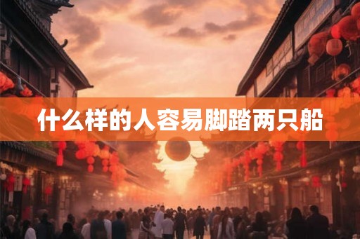 什么样的人容易脚踏两只船