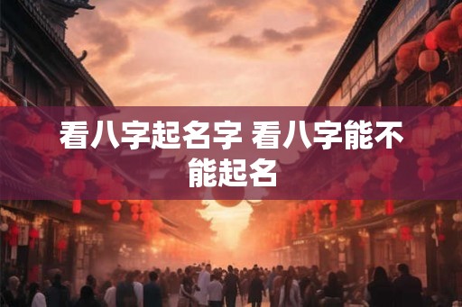 看八字起名字 看八字能不能起名
