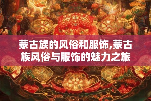 蒙古族的风俗和服饰,蒙古族风俗与服饰的魅力之旅