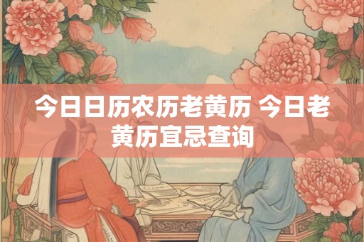 今日日历农历老黄历 今日老黄历宜忌查询 今日日历农历老黄历 今日老黄历宜忌查询
